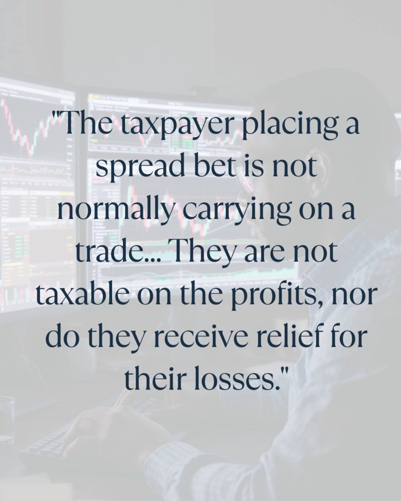 "The taxpayer placing a spread bet is not normally carrying on a trade... They are not taxable on the profits, nor do they receive relief for their losses."